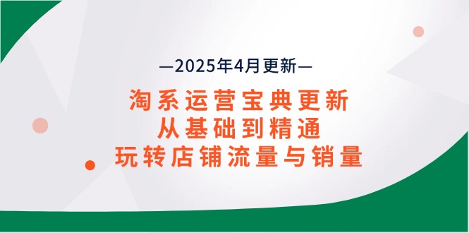 淘系运营宝典2025年4月更新，从基础到精通，玩转店铺流量与销量-轻创终点站