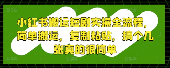 小红书搬运短剧实操全流程，简单搬运，复制粘贴，搞个几张真的很简单-轻创终点站