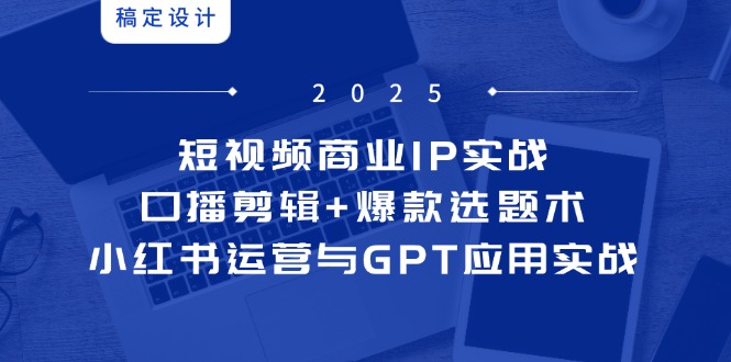 短视频商业IP实战6期：口播剪辑+爆款选题术，小红书运营与GPT应用实战-轻创终点站