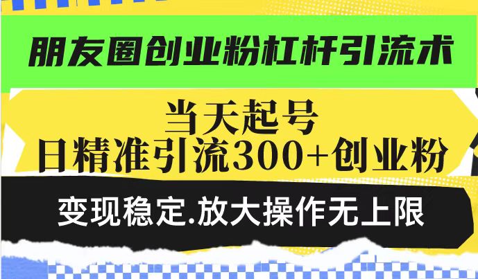 朋友圈创业粉杠杆引流术，投产高轻松日引300+创业粉，变现稳定.放大操…-轻创终点站