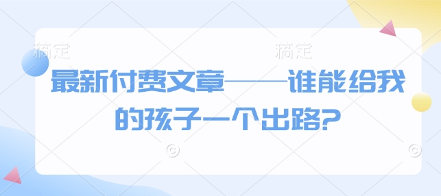最新付费文章——谁能给我的孩子一个出路?-轻创终点站