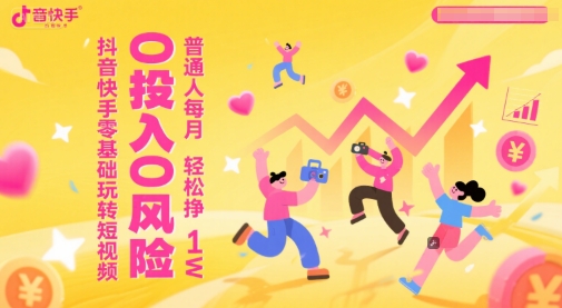 抖音快手零基础玩转短视频，0投入0风险，普通人每月轻松挣1W-轻创终点站