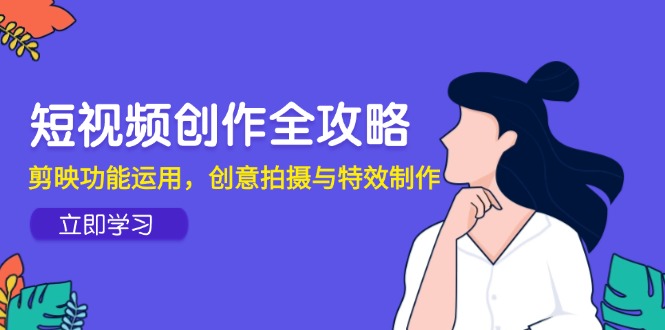 短视频创作全攻略，剪映功能运用，创意拍摄与特效制作-轻创终点站