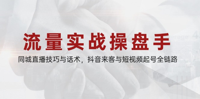 流量实战操盘手，同城直播技巧与话术，抖音来客与短视频起号全链路-轻创终点站