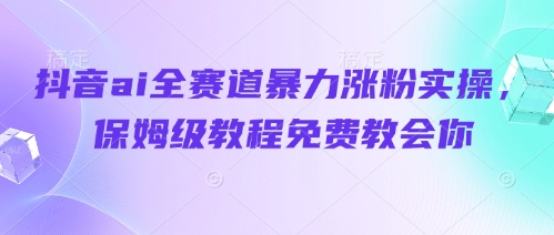 抖音ai全赛道暴力涨粉实操，保姆级教程免费教会你-轻创终点站