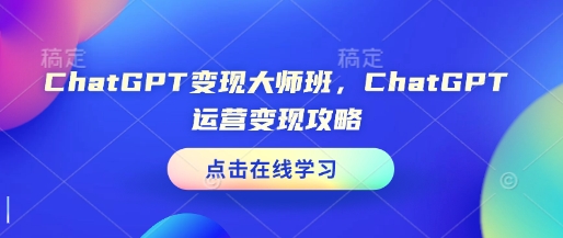 ChatGPT变现大师班，ChatGPT运营变现攻略-轻创终点站