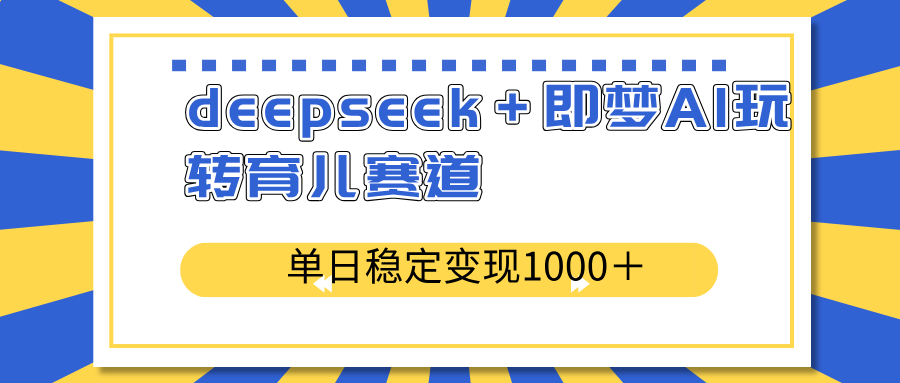 deepseek＋即梦AI玩转育儿赛道，单日稳定变现1000＋育儿赛道-轻创终点站