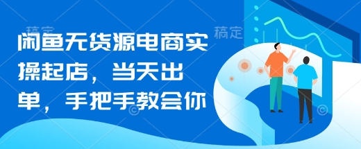 闲鱼无货源电商实操起店，当天出单，手把手教会你-轻创终点站