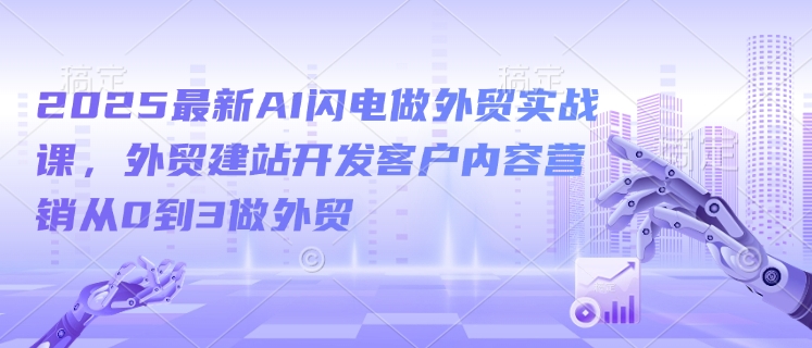 2025最新AI闪电做外贸实战课，外贸建站开发客户内容营销从0到3做外贸-轻创终点站