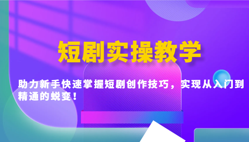 短剧实操教学，助力新手快速掌握短剧创作技巧，实现从入门到精通的蜕变！-轻创终点站