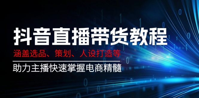 抖音直播带货教程：涵盖选品、策划、人设打造等,助力主播快速掌握电商精髓-轻创终点站