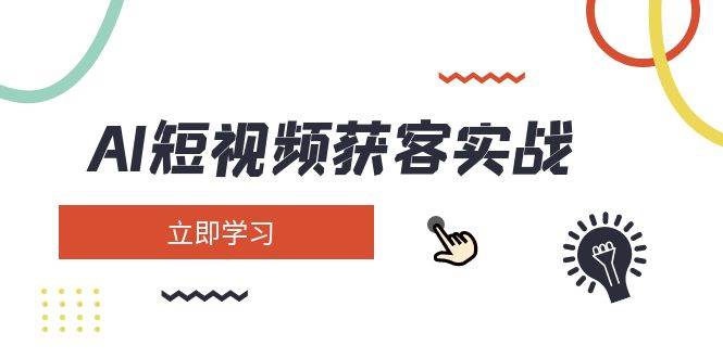 AI短视频获客实战：涵盖矩阵营销、搭建、定位、素材拍摄、起号、变现等-轻创终点站