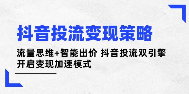 抖音投流变现策略：流量思维+智能出价 抖音投流双引擎 开启变现加速模式-轻创终点站