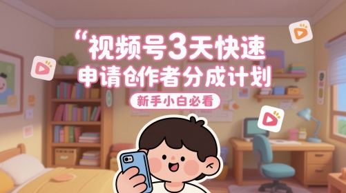 视频号3天快速申请创作者分成计划，新手小白必看-轻创终点站