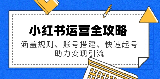 小红书运营全攻略：涵盖规则、账号搭建、快速起号，助力变现引流-轻创终点站