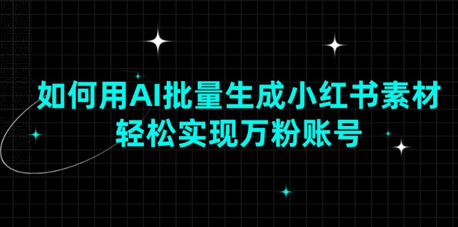 如何用AI批量生成小红书素材，轻松实现万粉账号-轻创终点站
