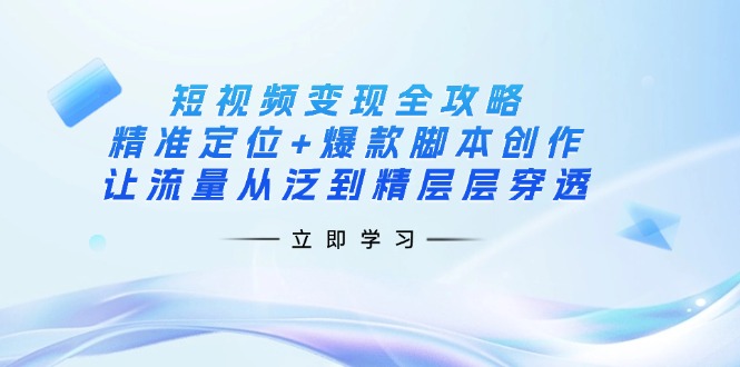 短视频变现全攻略：精准定位+爆款脚本创作，让流量从泛到精层层穿透-轻创终点站
