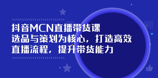 抖音MCN直播带货课：选品与策划为核心, 打造高效直播流程, 提升带货能力-轻创终点站