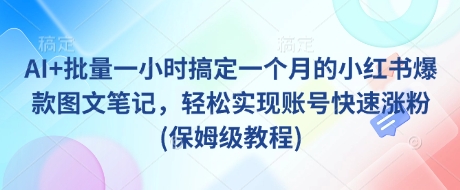 AI+批量一小时搞定一个月的小红书爆款图文笔记，轻松实现账号快速涨粉(保姆级教程)-轻创终点站
