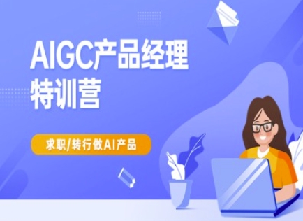 AIGC产品经理特训营-产品经理较教程，求职转行做AI产品-轻创终点站