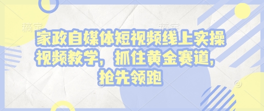 家政自媒体短视频线上实操视频教学，抓住黄金赛道，抢先领跑!-轻创终点站