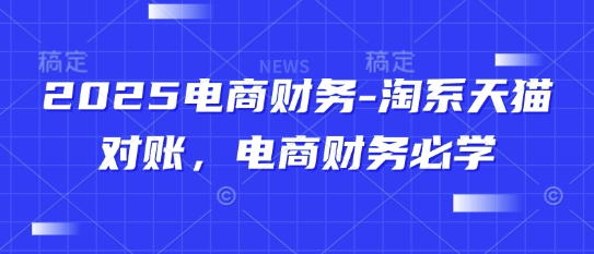 2025电商财务-淘系天猫对账，电商财务必学-轻创终点站
