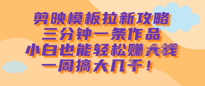 剪映模板拉新攻略，三分钟一条作品，小白也能轻松一周搞大几k-轻创终点站