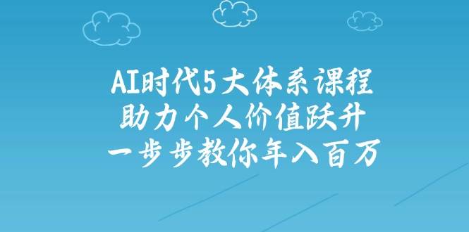 人工智能时代五大体系课程：助力个人价值跃升，一步步教你年入百万-轻创终点站