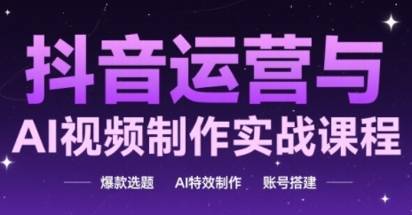 抖音运营与AI视频制作实战课程，爆款选题-AI特效制作-账号搭建-轻创终点站