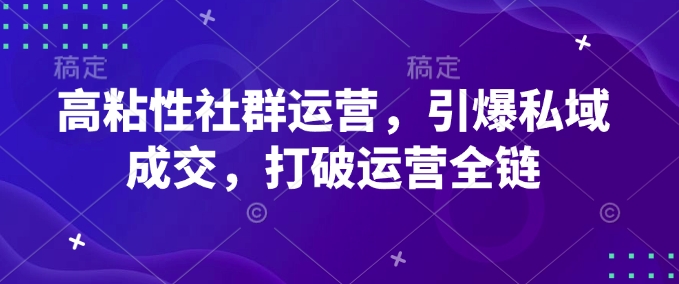 高粘性社群运营，引爆私域成交，打破运营全链-轻创终点站