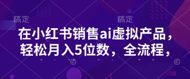 小红书销售ai虚拟产品，轻松月入5位数，全流程，超细节变现过程，完全无卡点-轻创终点站