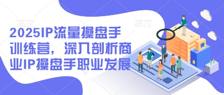 2025IP流量操盘手训练营，深入剖析商业IP操盘手职业发展-轻创终点站