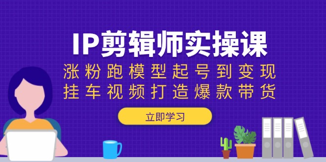 IP剪辑师实操课：涨粉跑模型起号到变现，挂车视频打造爆款带货-轻创终点站