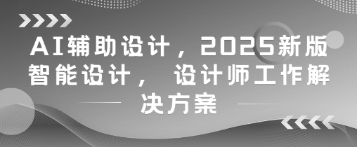 AI辅助设计，2025新版智能设计， 设计师工作解决方案-轻创终点站
