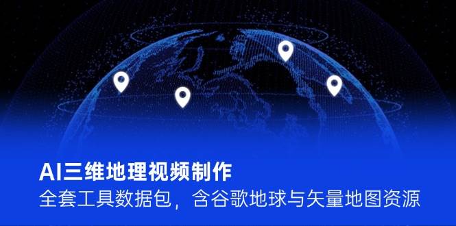 AI三维地理视频制作，全套工具数据包，含谷歌地球与矢量地图资源-轻创终点站