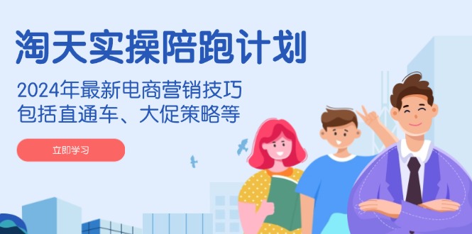 淘天实操陪跑计划，2024年最新电商营销技巧，包括直通车、大促策略等-轻创终点站