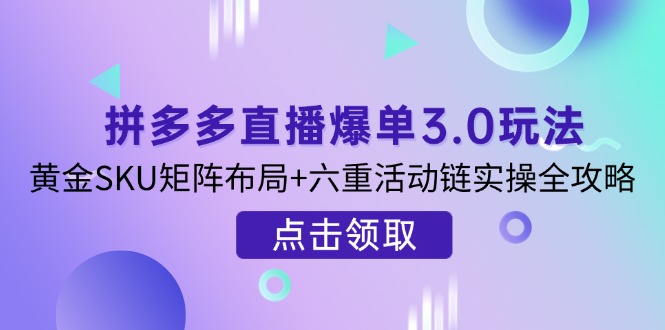 拼多多直播爆单3.0玩法解析，黄金SKU矩阵布局+六重活动链实操全攻略-轻创终点站