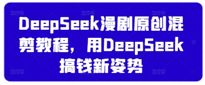 DeepSeek漫剧原创混剪教程，用DeepSeek搞钱新姿势-轻创终点站