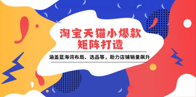 淘宝天猫小爆款矩阵打造：涵盖蓝海词布局、选品等，助力店铺销量飙升-轻创终点站