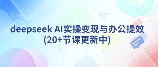 deepseek AI实操变现与办公提效(20+节课更新中)-轻创终点站