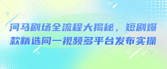 河马剧场全流程大揭秘，短剧爆款精选同一视频多平台发布实操-轻创终点站