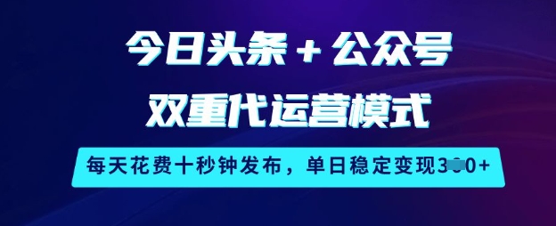 今日头条+公众号双重代运营模式，每天花费十秒钟发布，单日稳定变现3张【揭秘】-轻创终点站
