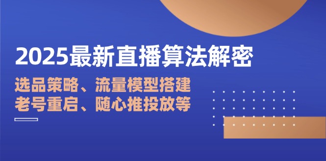 2025最新直播算法解密：选品策略、流量模型搭建、老号重启、随心推投放等-轻创终点站