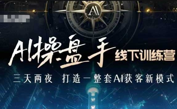 AI操盘手线下训练营，打造AI获客新模式，跟上ai时代，新商业-轻创终点站