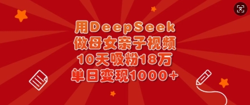 用DeepSeek做母女亲子视频，10天吸粉18万，单日变现多张-轻创终点站