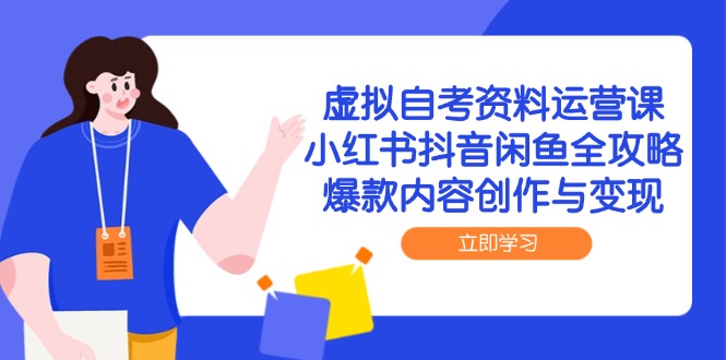 虚拟自考资料运营课，小红书抖音闲鱼全攻略，爆款内容创作与变现-轻创终点站