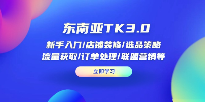 东南亚TK3.0：新手入门/店铺装修/选品策略/流量获取/订单处理/联盟营销等-轻创终点站