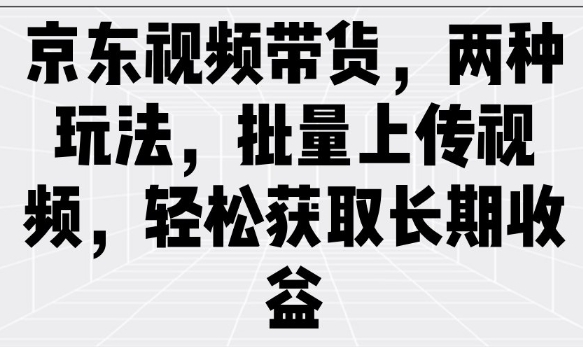 京东视频带货，两种玩法，批量上传视频，轻松获取长期收益-轻创终点站