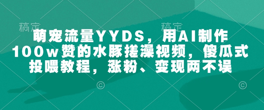 萌宠流量YYDS，用AI制作100w赞的水豚搓澡视频，傻瓜式投喂教程，涨粉、变现两不误-轻创终点站
