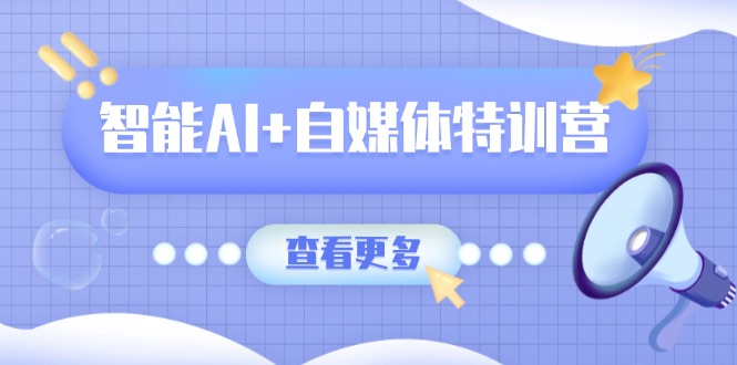 智能AI+自媒体特训营：涵盖文本创作、图像创作、视频创作和职场办公几大类-轻创终点站